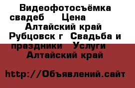 Видеофотосъёмка свадеб ! › Цена ­ 8 000 - Алтайский край, Рубцовск г. Свадьба и праздники » Услуги   . Алтайский край